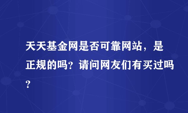 天天基金网是否可靠网站，是正规的吗？请问网友们有买过吗？