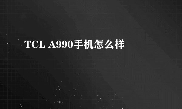 TCL A990手机怎么样