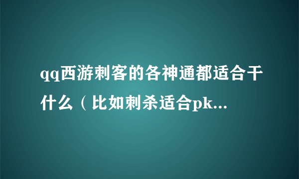 qq西游刺客的各神通都适合干什么（比如刺杀适合pk.毒适合打怪..........）