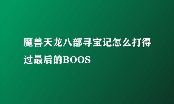 魔兽天龙八部寻宝记怎么打得过最后的BOOS