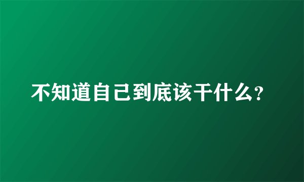 不知道自己到底该干什么？