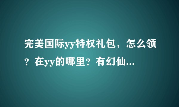 完美国际yy特权礼包，怎么领？在yy的哪里？有幻仙的那个，