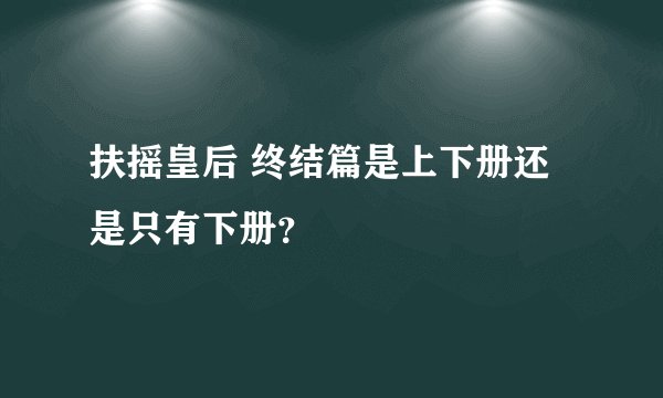 扶摇皇后 终结篇是上下册还是只有下册？