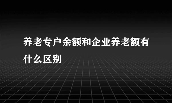 养老专户余额和企业养老额有什么区别
