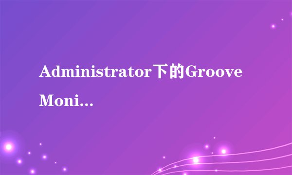 Administrator下的GrooveMonitor.exe是什么进程？