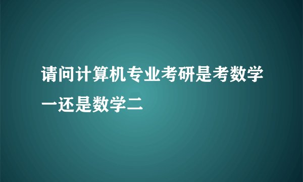 请问计算机专业考研是考数学一还是数学二