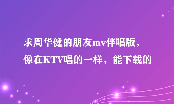 求周华健的朋友mv伴唱版，像在KTV唱的一样，能下载的