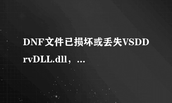DNF文件已损坏或丢失VSDDrvDLL.dll，请重新安装客户端后再试 是怎么回事啊 怎么解决