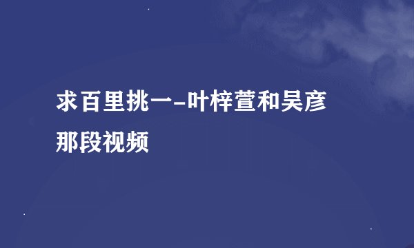 求百里挑一-叶梓萱和吴彦堃那段视频