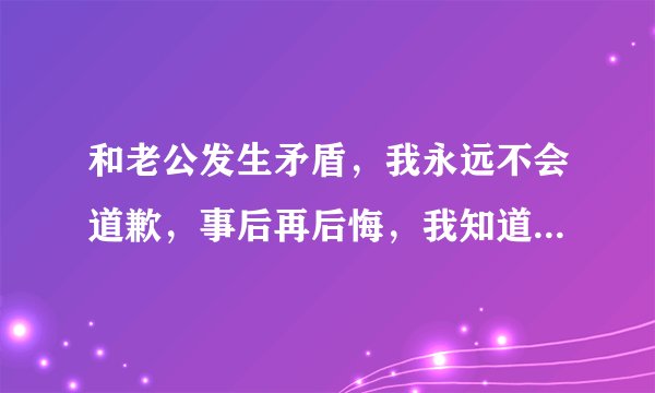 和老公发生矛盾，我永远不会道歉，事后再后悔，我知道是自己的错，也不愿面对，这是怎么了。怎么改变呢？