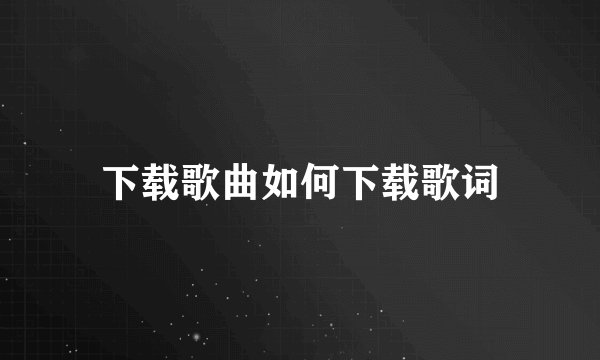 下载歌曲如何下载歌词