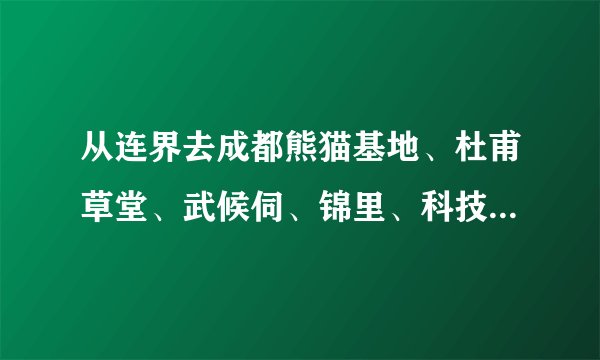 从连界去成都熊猫基地、杜甫草堂、武候伺、锦里、科技馆、植物园，路线怎么走好？需要多少钱？