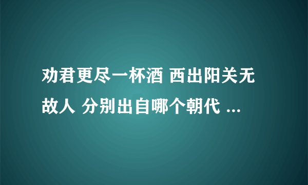 劝君更尽一杯酒 西出阳关无故人 分别出自哪个朝代 什么作者 意思 诗题 写作背景