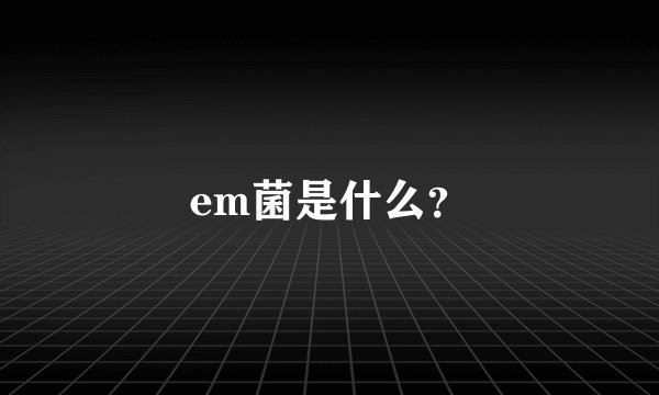 em菌是什么？