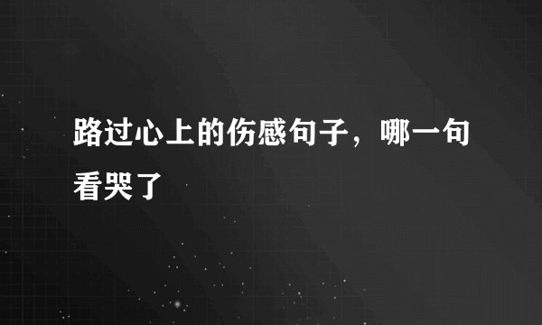 路过心上的伤感句子，哪一句看哭了