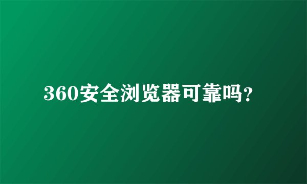 360安全浏览器可靠吗？