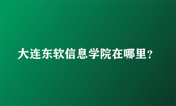 大连东软信息学院在哪里？