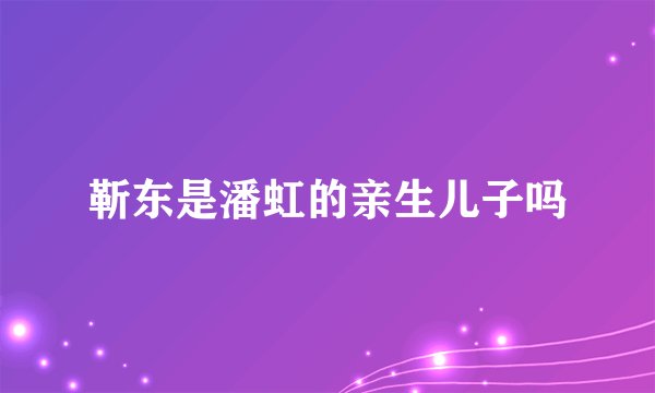 靳东是潘虹的亲生儿子吗