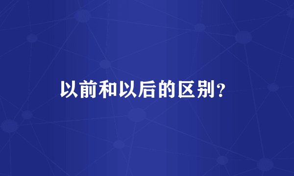以前和以后的区别？