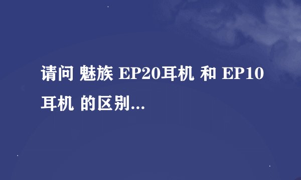 请问 魅族 EP20耳机 和 EP10耳机 的区别是什么 音质一样吗？？