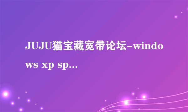 JUJU猫宝藏宽带论坛-windows xp sp2 专业纯净版下载