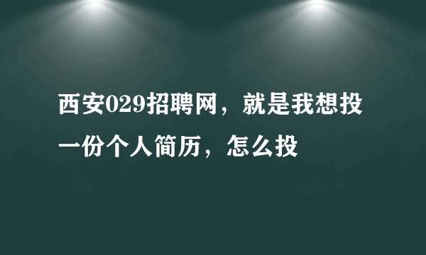 西安029招聘网，就是我想投一份个人简历，怎么投