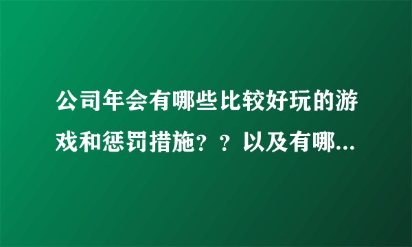 公司年会有哪些比较好玩的游戏和惩罚措施？？以及有哪些好一点的节目？？、
