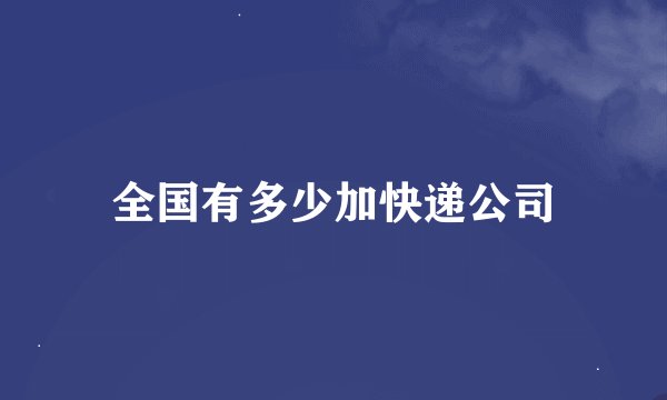 全国有多少加快递公司