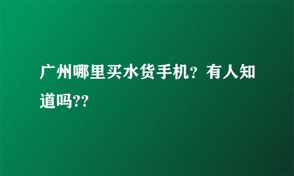 广州哪里买水货手机？有人知道吗??