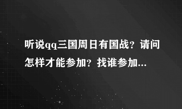 听说qq三国周日有国战？请问怎样才能参加？找谁参加？详细点