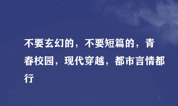 不要玄幻的，不要短篇的，青春校园，现代穿越，都市言情都行