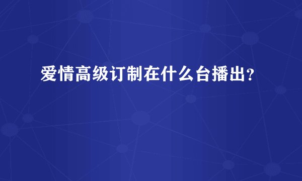 爱情高级订制在什么台播出？