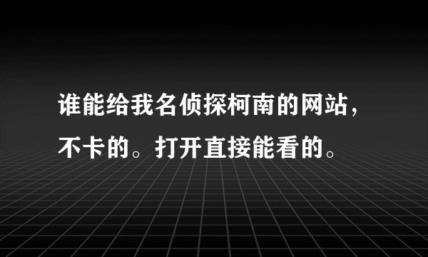 谁能给我名侦探柯南的网站，不卡的。打开直接能看的。
