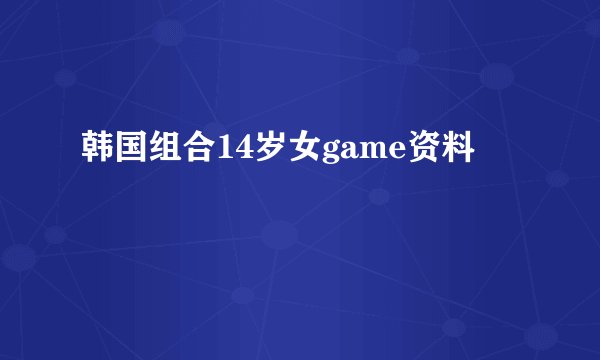 韩国组合14岁女game资料