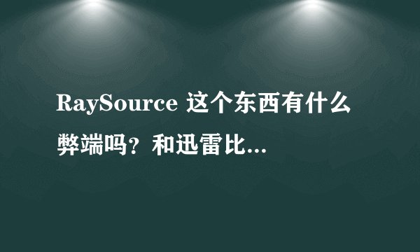 RaySource 这个东西有什么弊端吗？和迅雷比哪个好？