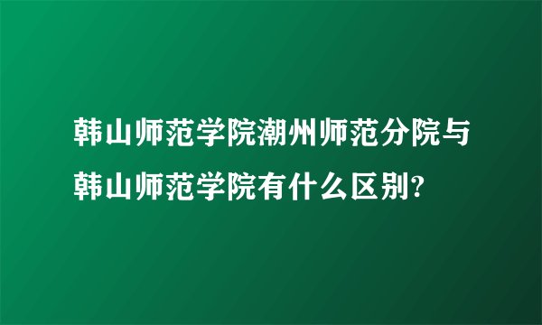 韩山师范学院潮州师范分院与韩山师范学院有什么区别?