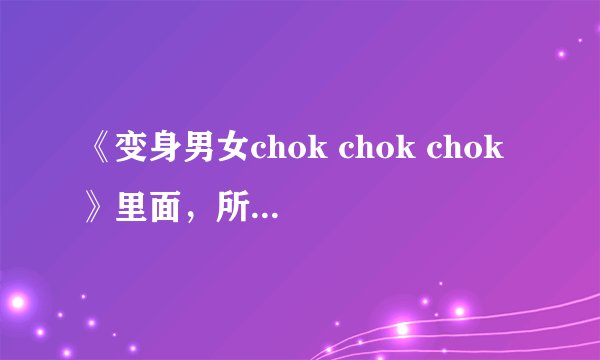 《变身男女chok chok chok 》里面，所有嘉宾的英文名