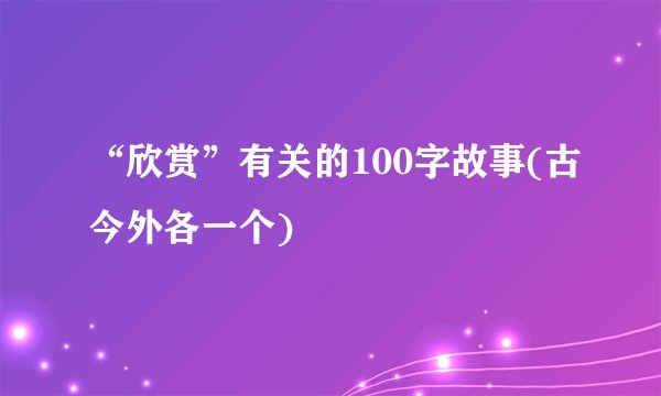 “欣赏”有关的100字故事(古今外各一个)