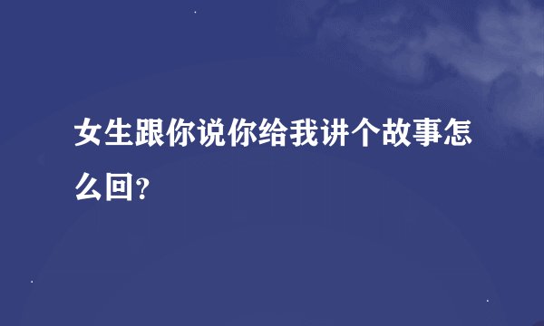 女生跟你说你给我讲个故事怎么回？