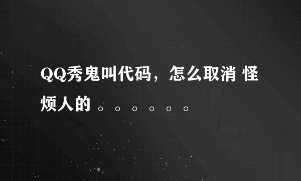 QQ秀鬼叫代码，怎么取消 怪烦人的 。。。。。。
