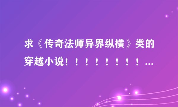 求《传奇法师异界纵横》类的穿越小说！！！！！！！！！！！！！！