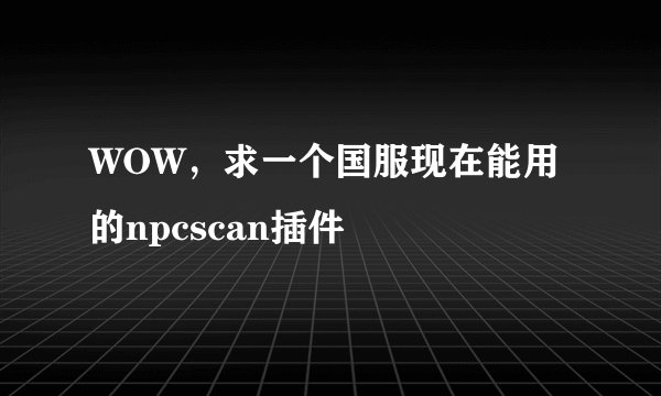 WOW，求一个国服现在能用的npcscan插件