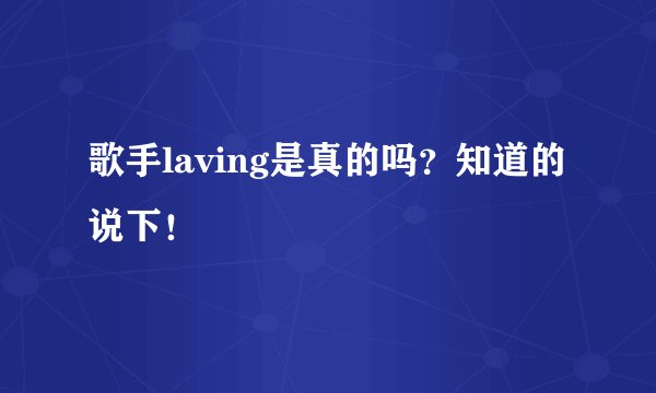 歌手laving是真的吗？知道的说下！