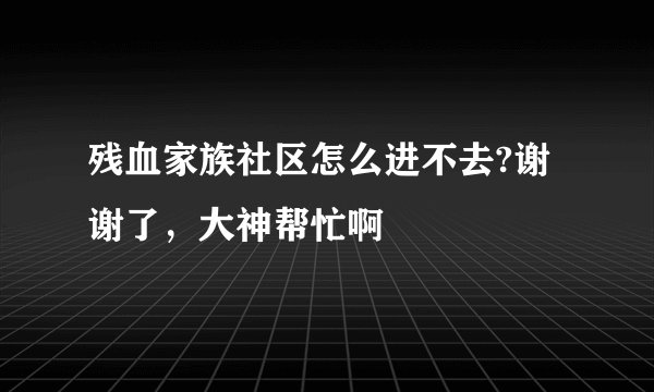 残血家族社区怎么进不去?谢谢了，大神帮忙啊