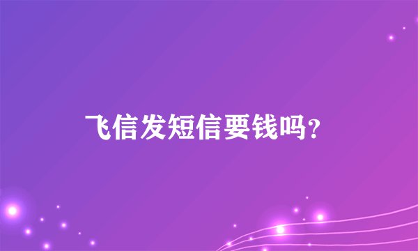 飞信发短信要钱吗？