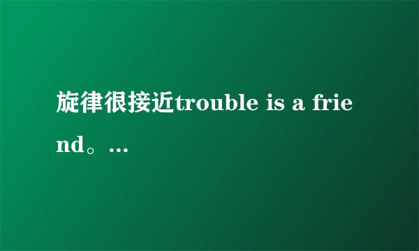 旋律很接近trouble is a friend。在济南的肯德基听到的。。歌名是什么？