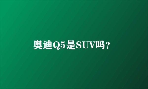 奥迪Q5是SUV吗？