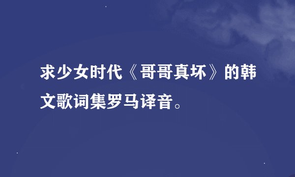 求少女时代《哥哥真坏》的韩文歌词集罗马译音。
