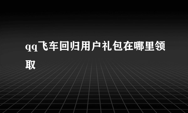 qq飞车回归用户礼包在哪里领取