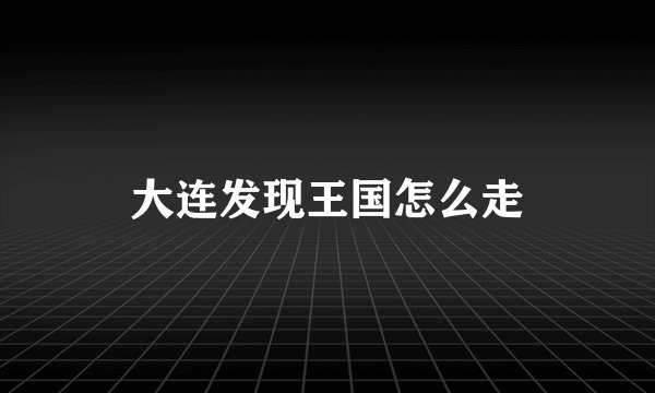 大连发现王国怎么走